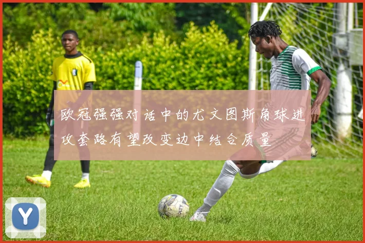 欧冠强强对话中的尤文图斯角球进攻套路有望改变边中结合质量