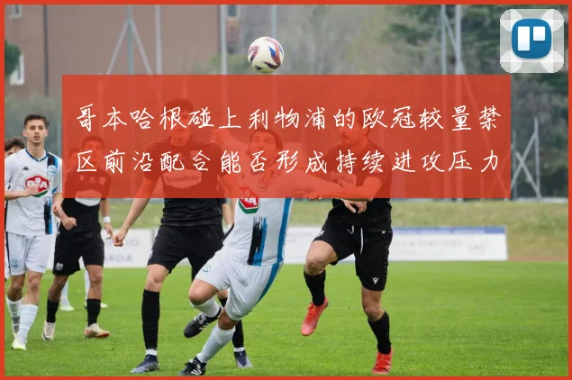 哥本哈根碰上利物浦的欧冠较量禁区前沿配合能否形成持续进攻压力