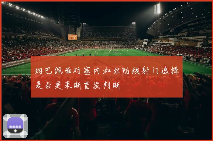 姆巴佩面对塞内加尔防线射门选择是否更果断首发判断