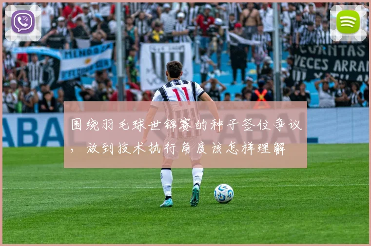 围绕羽毛球世锦赛的种子签位争议，放到技术执行角度该怎样理解