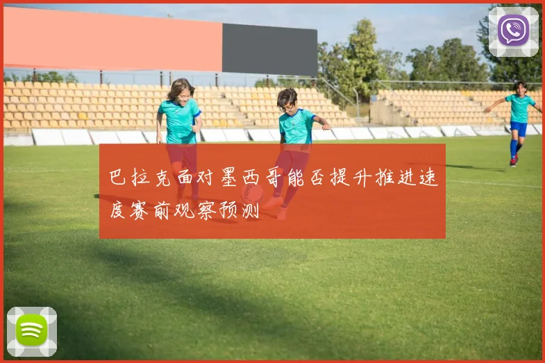 巴拉克面对墨西哥能否提升推进速度赛前观察预测