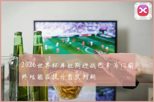 2026世界杯库杜斯迎战巴拿马门前终结能否提升首发判断