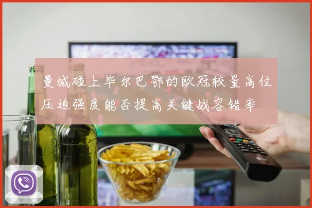 曼城碰上毕尔巴鄂的欧冠较量高位压迫强度能否提高关键战容错率