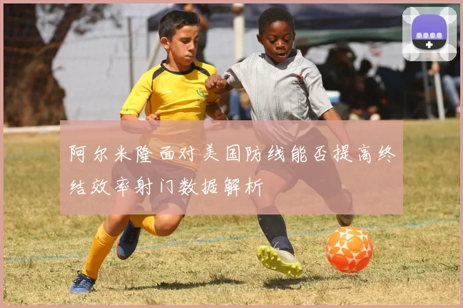 阿尔米隆面对美国防线能否提高终结效率射门数据解析