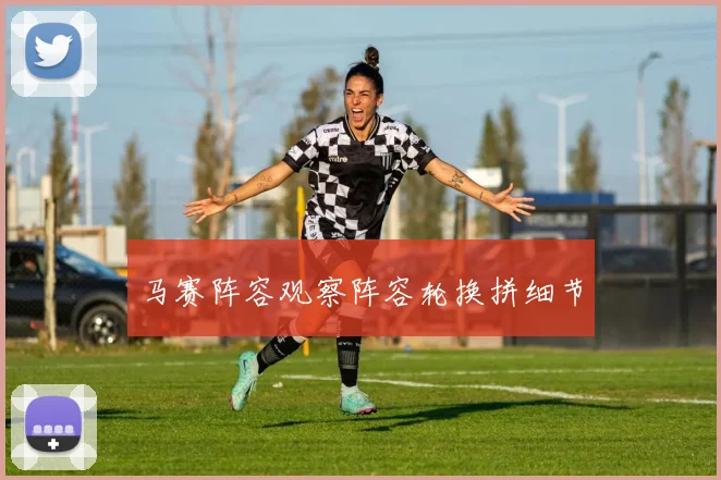 马赛阵容观察阵容轮换拼细节