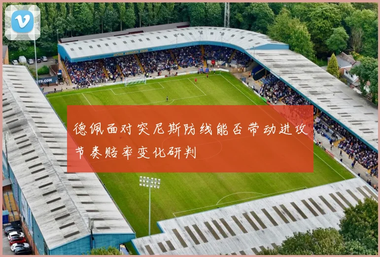 德佩面对突尼斯防线能否带动进攻节奏赔率变化研判