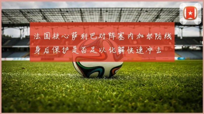 法国核心萨利巴对阵塞内加尔防线身后保护是否足以化解快速冲击