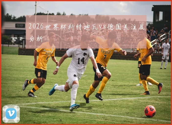 2026世界杯科特迪瓦vs德国关注度分析